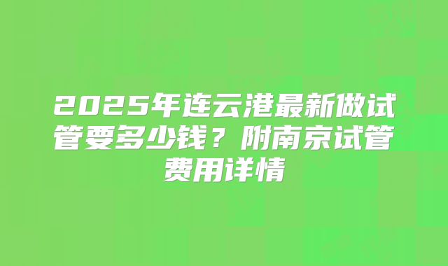 2025年连云港最新做试管要多少钱？附南京试管费用详情