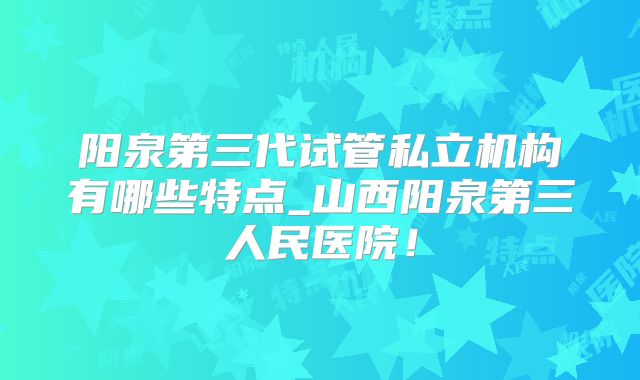 阳泉第三代试管私立机构有哪些特点_山西阳泉第三人民医院！