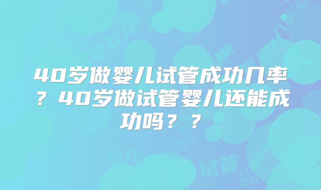 40岁做婴儿试管成功几率?40岁做试管婴儿还能成功吗??