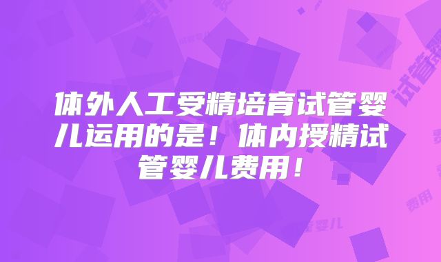 体外人工受精培育试管婴儿运用的是！体内授精试管婴儿费用！