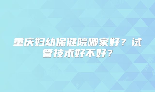 重庆妇幼保健院哪家好?试管技术好不好?