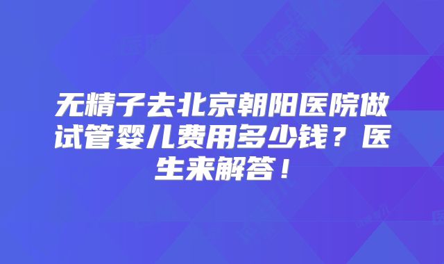 无精子去北京朝阳医院做试管婴儿费用多少钱？医生来解答！