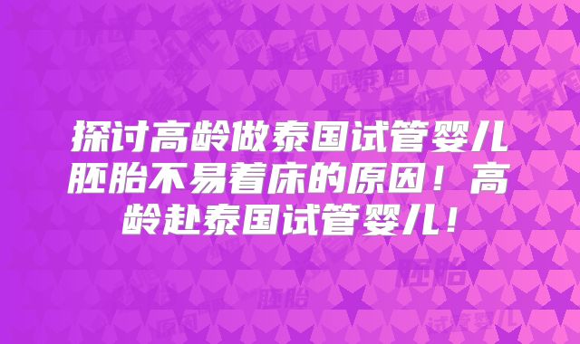 探讨高龄做泰国试管婴儿胚胎不易着床的原因!高龄赴泰国试管婴儿!