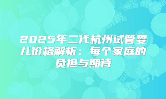 2025年二代杭州试管婴儿价格解析：每个家庭的负担与期待