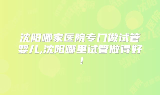 沈阳哪家医院专门做试管婴儿,沈阳哪里试管做得好！