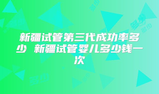 新疆试管第三代成功率多少 新疆试管婴儿多少钱一次