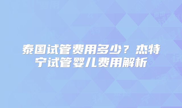 泰国试管费用多少？杰特宁试管婴儿费用解析