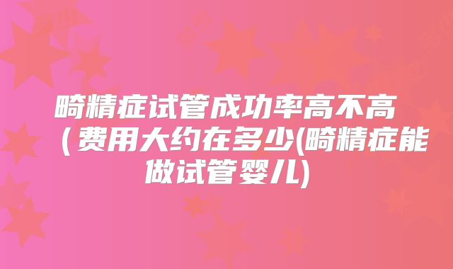 畸精症试管成功率高不高（费用大约在多少(畸精症能做试管婴儿)
