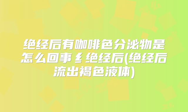 绝经后有咖啡色分泌物是怎么回事纟绝经后(绝经后流出褐色液体)