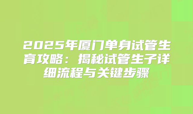 2025年厦门单身试管生育攻略：揭秘试管生子详细流程与关键步骤