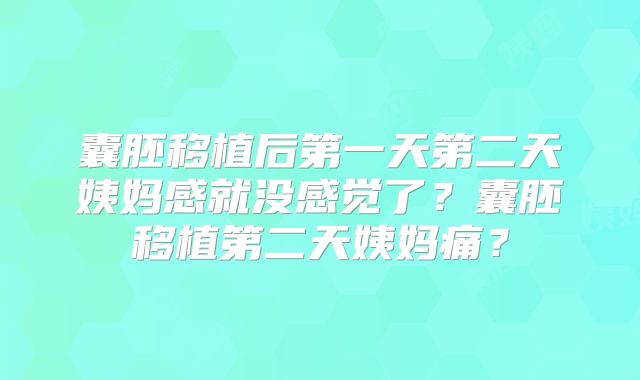 囊胚移植后第一天第二天姨妈感就没感觉了?囊胚移植第二天姨妈痛?