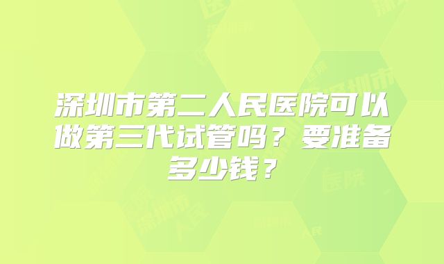 深圳市第二人民医院可以做第三代试管吗?要准备多少钱?