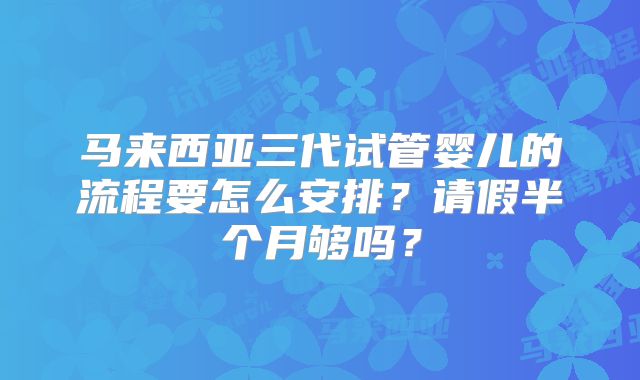 马来西亚三代试管婴儿的流程要怎么安排？请假半个月够吗？