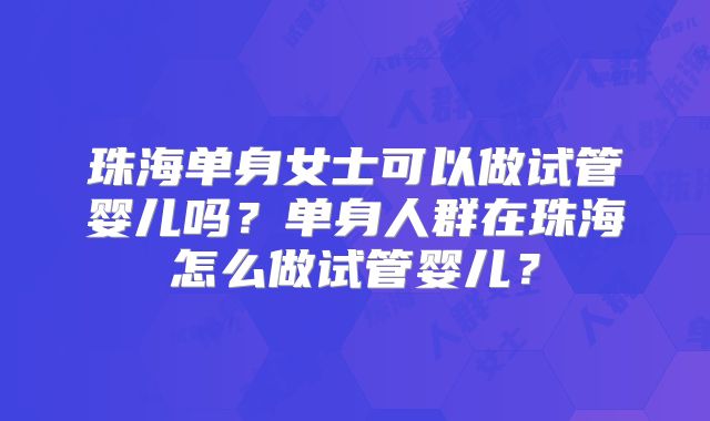 珠海单身女士可以做试管婴儿吗？单身人群在珠海怎么做试管婴儿？