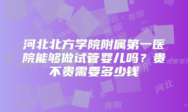 河北北方学院附属第一医院能够做试管婴儿吗?贵不贵需要多少钱