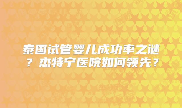 泰国试管婴儿成功率之谜？杰特宁医院如何领先？