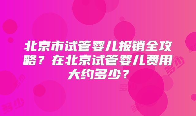 北京市试管婴儿报销全攻略?在北京试管婴儿费用大约多少?