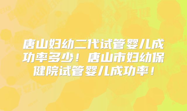 唐山妇幼二代试管婴儿成功率多少!唐山市妇幼保健院试管婴儿成功率!