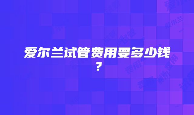 爱尔兰试管费用要多少钱？
