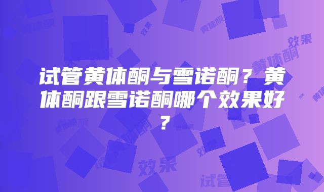 试管黄体酮与雪诺酮?黄体酮跟雪诺酮哪个效果好?