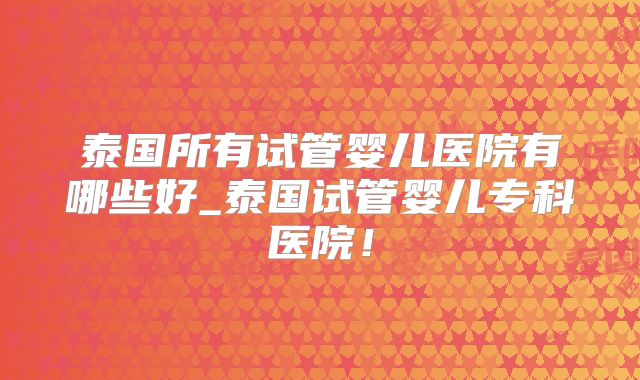 泰国所有试管婴儿医院有哪些好_泰国试管婴儿专科医院!