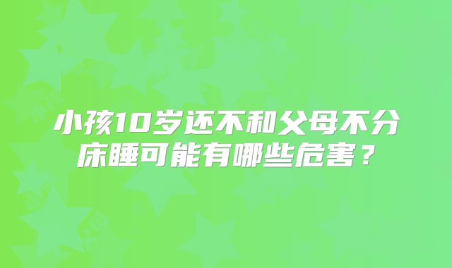 小孩10岁还不和父母不分床睡可能有哪些危害?