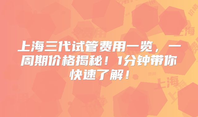 上海三代试管费用一览,一周期价格揭秘!1分钟带你快速了解!