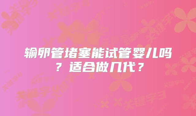 输卵管堵塞能试管婴儿吗?适合做几代?