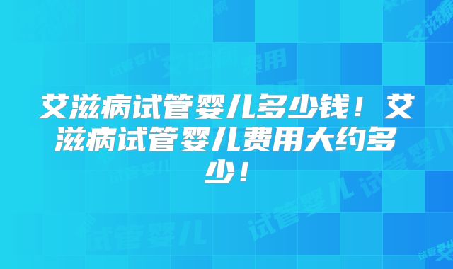 艾滋病试管婴儿多少钱!艾滋病试管婴儿费用大约多少!