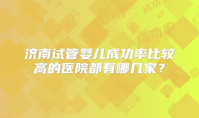 济南试管婴儿成功率比较高的医院都有哪几家？