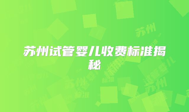 苏州试管婴儿收费标准揭秘