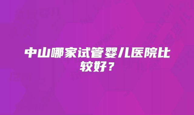 中山哪家试管婴儿医院比较好?