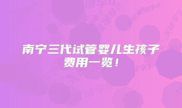 南宁三代试管婴儿生孩子费用一览！