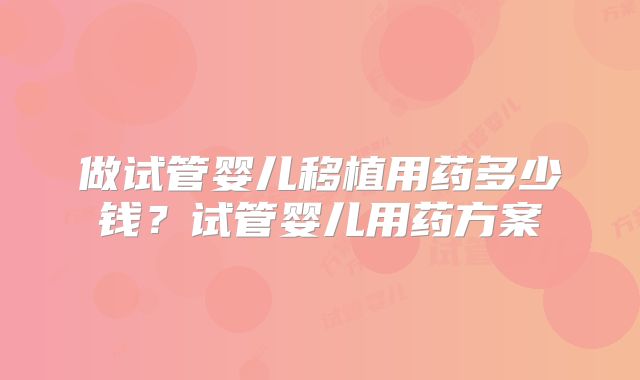 做试管婴儿移植用药多少钱?试管婴儿用药方案