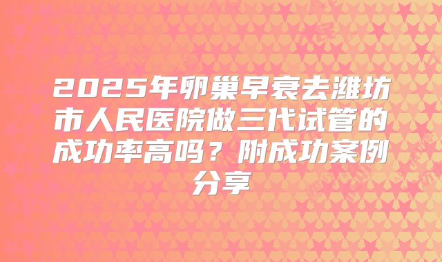 2025年卵巢早衰去潍坊市人民医院做三代试管的成功率高吗?附成功案例分享