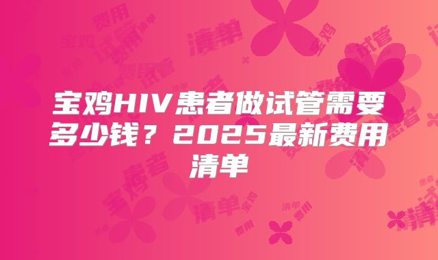 宝鸡HIV患者做试管需要多少钱？2025最新费用清单