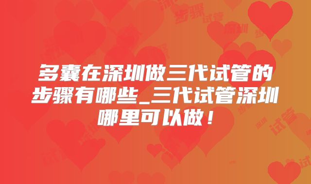 多囊在深圳做三代试管的步骤有哪些_三代试管深圳哪里可以做！