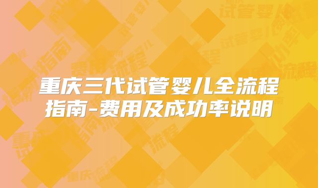 重庆三代试管婴儿全流程指南-费用及成功率说明