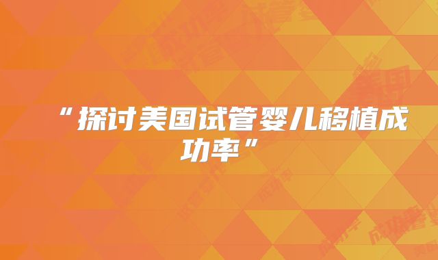 “探讨美国试管婴儿移植成功率”