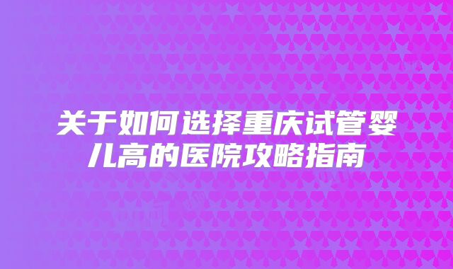 关于如何选择重庆试管婴儿高的医院攻略指南
