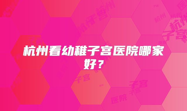 杭州看幼稚子宫医院哪家好?