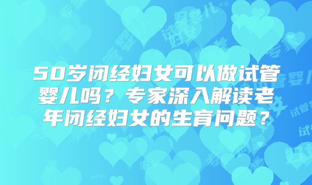 50岁闭经妇女可以做试管婴儿吗?专家深入解读老年闭经妇女的生育问题?