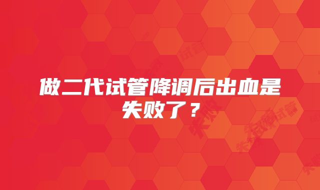 做二代试管降调后出血是失败了？
