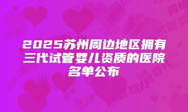 2025苏州周边地区拥有三代试管婴儿资质的医院名单公布