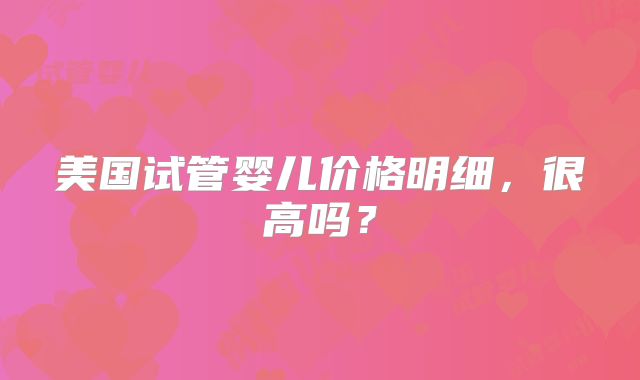美国试管婴儿价格明细，很高吗？