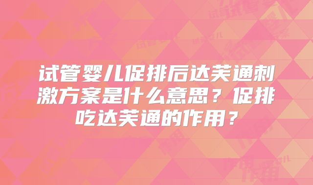 试管婴儿促排后达芙通刺激方案是什么意思?促排吃达芙通的作用?