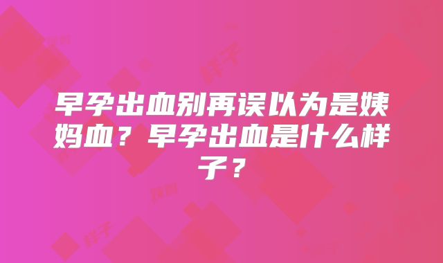 早孕出血别再误以为是姨妈血?早孕出血是什么样子?
