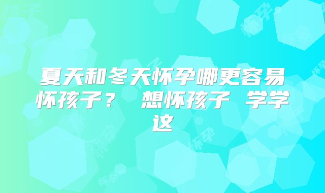 夏天和冬天怀孕哪更容易怀孩子？ 想怀孩子 学学这