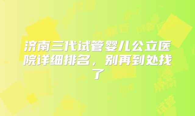 济南三代试管婴儿公立医院详细排名，别再到处找了