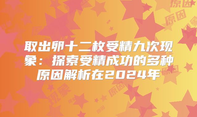 取出卵十二枚受精九次现象：探索受精成功的多种原因解析在2024年